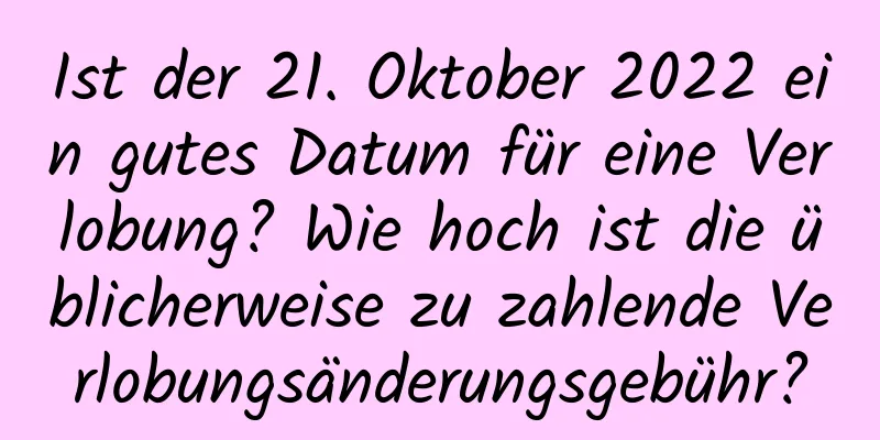 Ist der 21. Oktober 2022 ein gutes Datum für eine Verlobung? Wie hoch ist die üblicherweise zu zahlende Verlobungsänderungsgebühr?