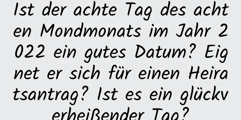 Ist der achte Tag des achten Mondmonats im Jahr 2022 ein gutes Datum? Eignet er sich für einen Heiratsantrag? Ist es ein glückverheißender Tag?