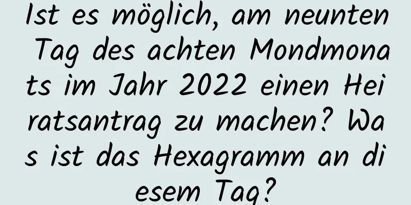 Ist es möglich, am neunten Tag des achten Mondmonats im Jahr 2022 einen Heiratsantrag zu machen? Was ist das Hexagramm an diesem Tag?