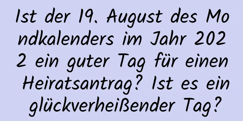 Ist der 19. August des Mondkalenders im Jahr 2022 ein guter Tag für einen Heiratsantrag? Ist es ein glückverheißender Tag?