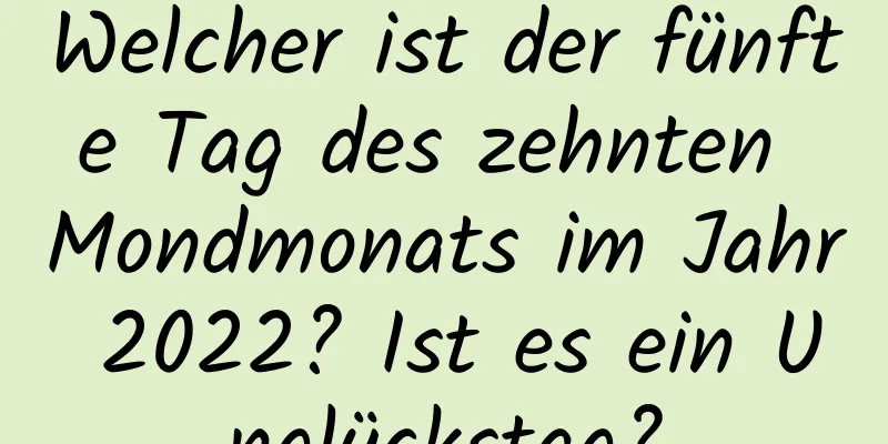 Welcher ist der fünfte Tag des zehnten Mondmonats im Jahr 2022? Ist es ein Unglückstag?