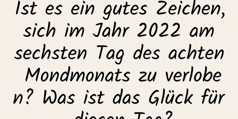 Ist es ein gutes Zeichen, sich im Jahr 2022 am sechsten Tag des achten Mondmonats zu verloben? Was ist das Glück für diesen Tag?