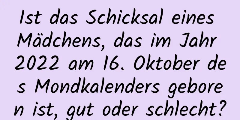 Ist das Schicksal eines Mädchens, das im Jahr 2022 am 16. Oktober des Mondkalenders geboren ist, gut oder schlecht?