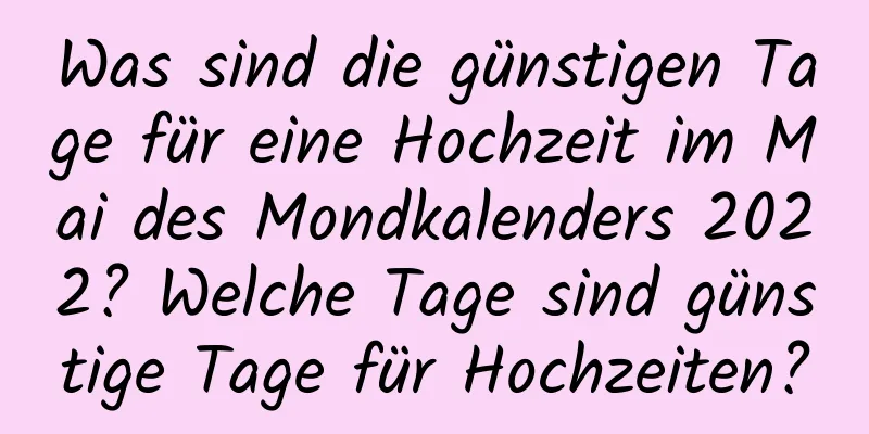 Was sind die günstigen Tage für eine Hochzeit im Mai des Mondkalenders 2022? Welche Tage sind günstige Tage für Hochzeiten?