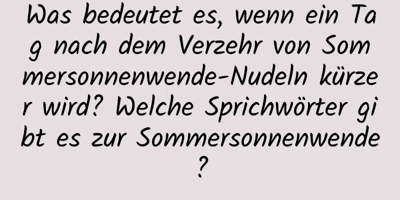 Was bedeutet es, wenn ein Tag nach dem Verzehr von Sommersonnenwende-Nudeln kürzer wird? Welche Sprichwörter gibt es zur Sommersonnenwende?