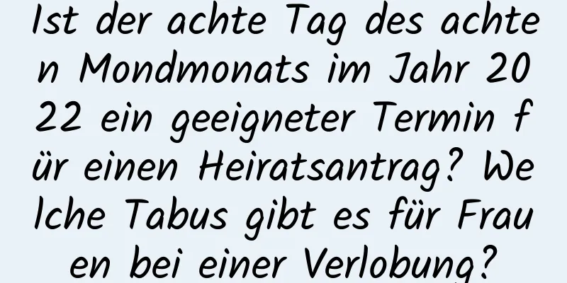 Ist der achte Tag des achten Mondmonats im Jahr 2022 ein geeigneter Termin für einen Heiratsantrag? Welche Tabus gibt es für Frauen bei einer Verlobung?