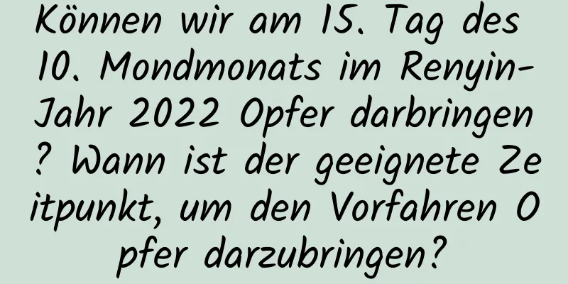 Können wir am 15. Tag des 10. Mondmonats im Renyin-Jahr 2022 Opfer darbringen? Wann ist der geeignete Zeitpunkt, um den Vorfahren Opfer darzubringen?