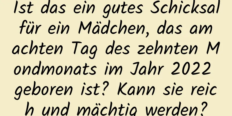 Ist das ein gutes Schicksal für ein Mädchen, das am achten Tag des zehnten Mondmonats im Jahr 2022 geboren ist? Kann sie reich und mächtig werden?