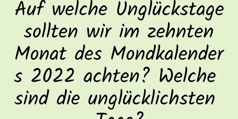 Auf welche Unglückstage sollten wir im zehnten Monat des Mondkalenders 2022 achten? Welche sind die unglücklichsten Tage?