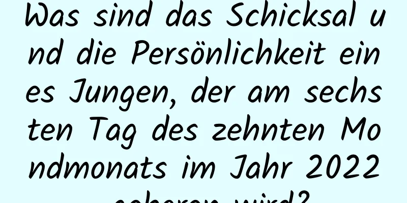 Was sind das Schicksal und die Persönlichkeit eines Jungen, der am sechsten Tag des zehnten Mondmonats im Jahr 2022 geboren wird?