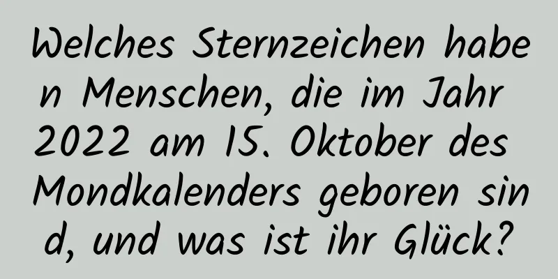 Welches Sternzeichen haben Menschen, die im Jahr 2022 am 15. Oktober des Mondkalenders geboren sind, und was ist ihr Glück?