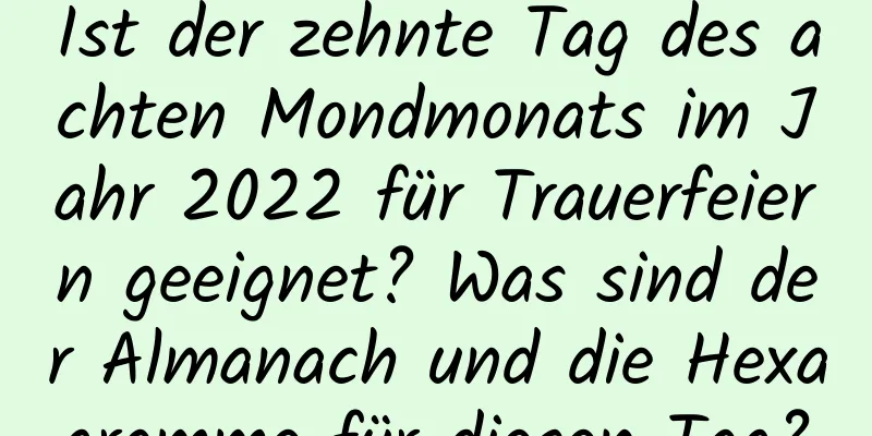 Ist der zehnte Tag des achten Mondmonats im Jahr 2022 für Trauerfeiern geeignet? Was sind der Almanach und die Hexagramme für diesen Tag?