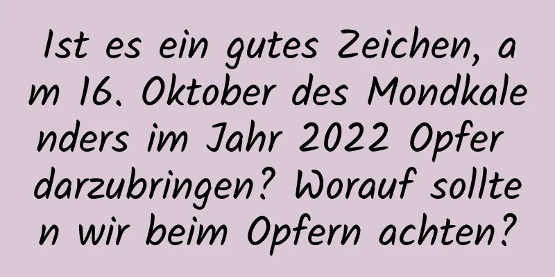 Ist es ein gutes Zeichen, am 16. Oktober des Mondkalenders im Jahr 2022 Opfer darzubringen? Worauf sollten wir beim Opfern achten?