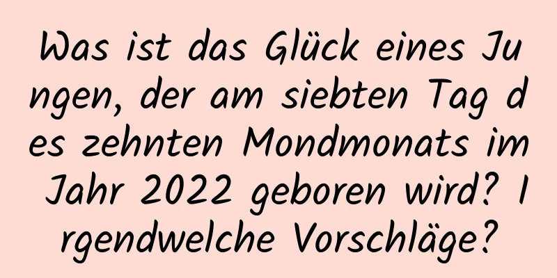 Was ist das Glück eines Jungen, der am siebten Tag des zehnten Mondmonats im Jahr 2022 geboren wird? Irgendwelche Vorschläge?