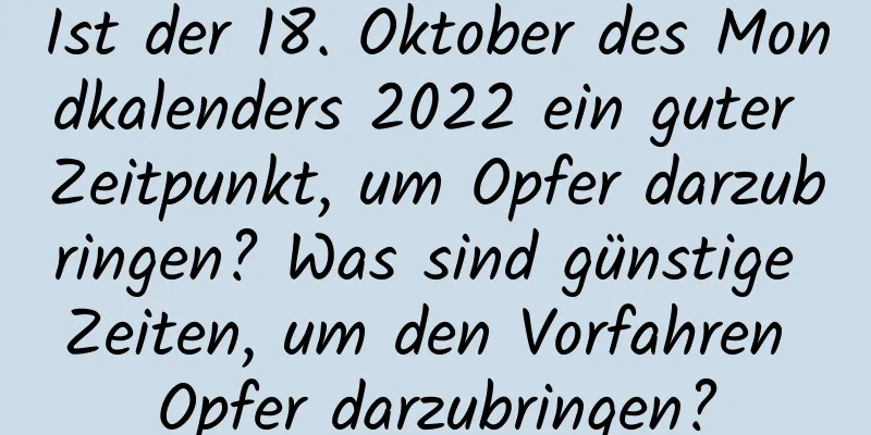 Ist der 18. Oktober des Mondkalenders 2022 ein guter Zeitpunkt, um Opfer darzubringen? Was sind günstige Zeiten, um den Vorfahren Opfer darzubringen?