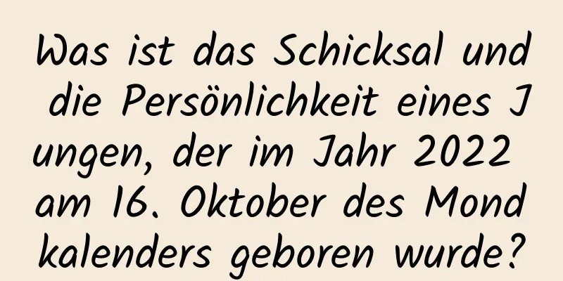 Was ist das Schicksal und die Persönlichkeit eines Jungen, der im Jahr 2022 am 16. Oktober des Mondkalenders geboren wurde?