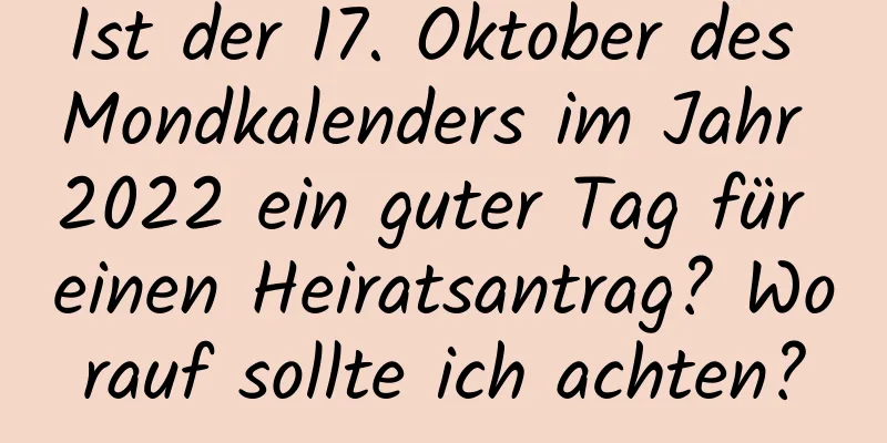 Ist der 17. Oktober des Mondkalenders im Jahr 2022 ein guter Tag für einen Heiratsantrag? Worauf sollte ich achten?