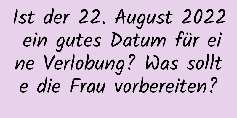 Ist der 22. August 2022 ein gutes Datum für eine Verlobung? Was sollte die Frau vorbereiten?