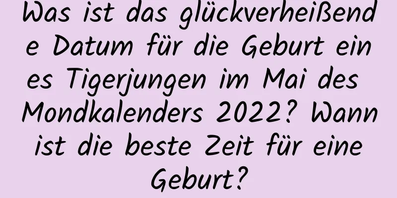 Was ist das glückverheißende Datum für die Geburt eines Tigerjungen im Mai des Mondkalenders 2022? Wann ist die beste Zeit für eine Geburt?