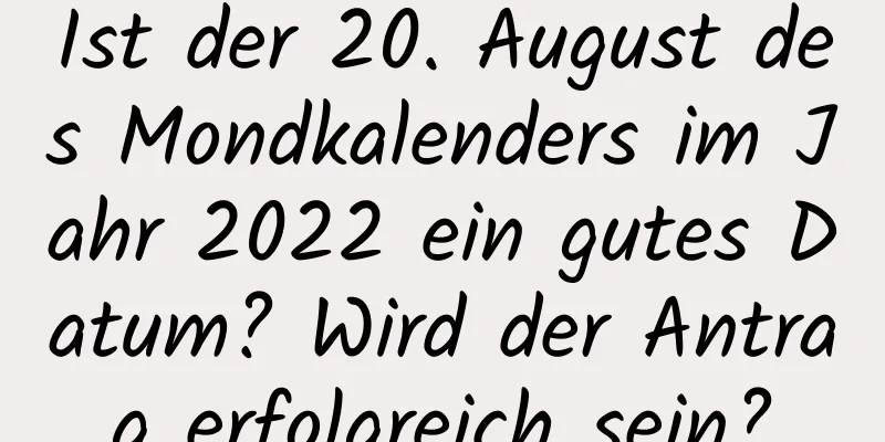 Ist der 20. August des Mondkalenders im Jahr 2022 ein gutes Datum? Wird der Antrag erfolgreich sein?