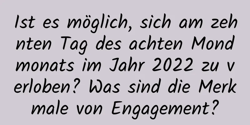 Ist es möglich, sich am zehnten Tag des achten Mondmonats im Jahr 2022 zu verloben? Was sind die Merkmale von Engagement?