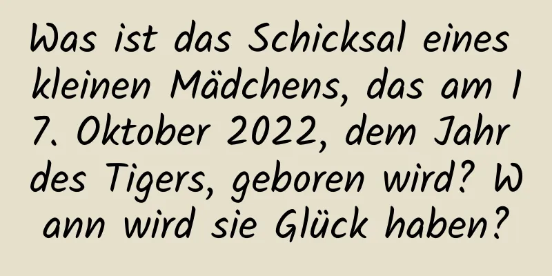 Was ist das Schicksal eines kleinen Mädchens, das am 17. Oktober 2022, dem Jahr des Tigers, geboren wird? Wann wird sie Glück haben?