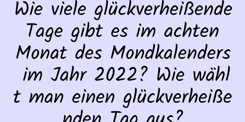 Wie viele glückverheißende Tage gibt es im achten Monat des Mondkalenders im Jahr 2022? Wie wählt man einen glückverheißenden Tag aus?