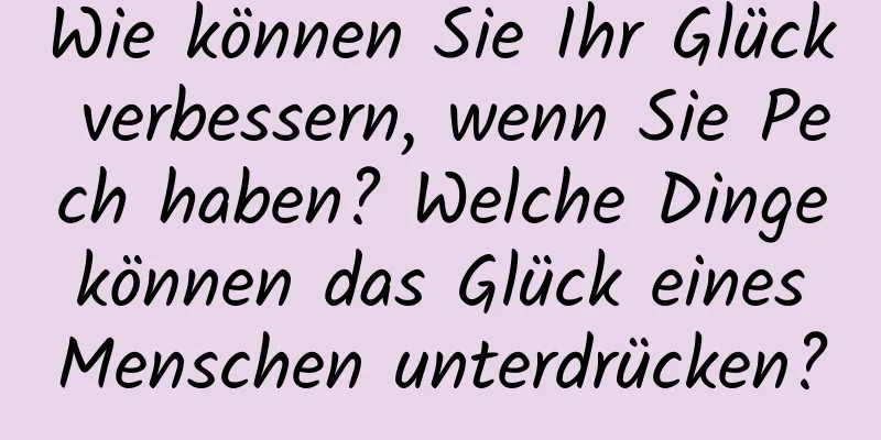 Wie können Sie Ihr Glück verbessern, wenn Sie Pech haben? Welche Dinge können das Glück eines Menschen unterdrücken?