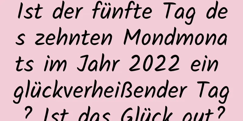 Ist der fünfte Tag des zehnten Mondmonats im Jahr 2022 ein glückverheißender Tag? Ist das Glück gut?