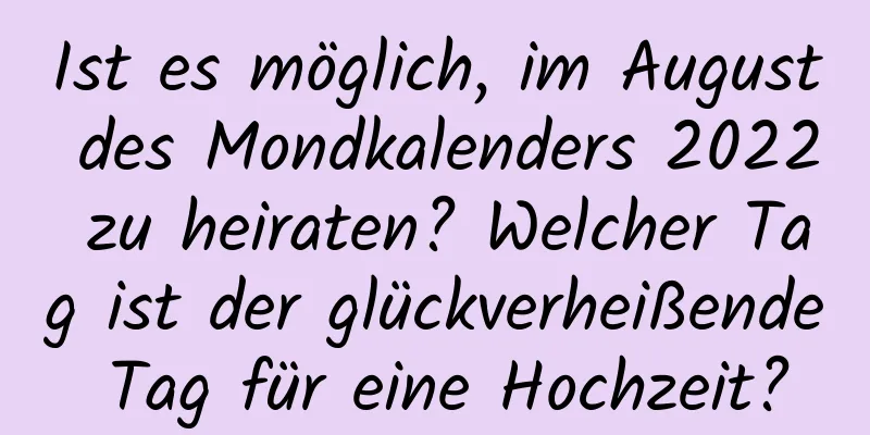 Ist es möglich, im August des Mondkalenders 2022 zu heiraten? Welcher Tag ist der glückverheißende Tag für eine Hochzeit?