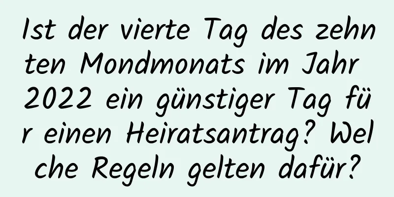 Ist der vierte Tag des zehnten Mondmonats im Jahr 2022 ein günstiger Tag für einen Heiratsantrag? Welche Regeln gelten dafür?