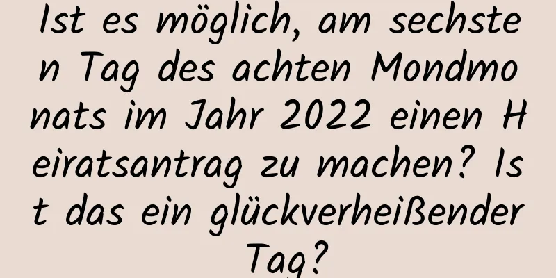 Ist es möglich, am sechsten Tag des achten Mondmonats im Jahr 2022 einen Heiratsantrag zu machen? Ist das ein glückverheißender Tag?