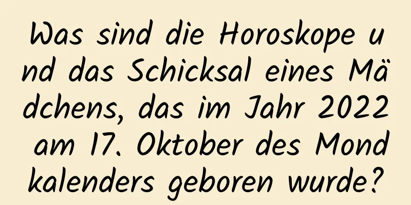 Was sind die Horoskope und das Schicksal eines Mädchens, das im Jahr 2022 am 17. Oktober des Mondkalenders geboren wurde?