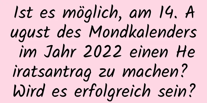 Ist es möglich, am 14. August des Mondkalenders im Jahr 2022 einen Heiratsantrag zu machen? Wird es erfolgreich sein?