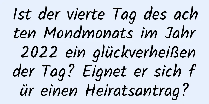 Ist der vierte Tag des achten Mondmonats im Jahr 2022 ein glückverheißender Tag? Eignet er sich für einen Heiratsantrag?