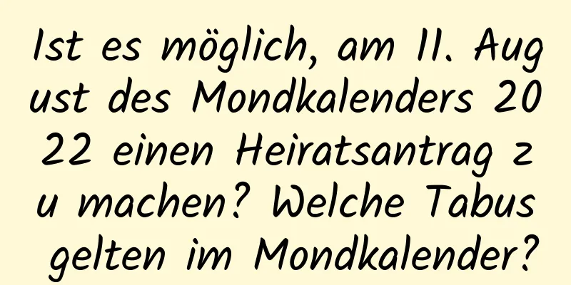 Ist es möglich, am 11. August des Mondkalenders 2022 einen Heiratsantrag zu machen? Welche Tabus gelten im Mondkalender?