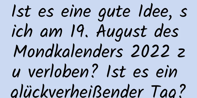 Ist es eine gute Idee, sich am 19. August des Mondkalenders 2022 zu verloben? Ist es ein glückverheißender Tag?