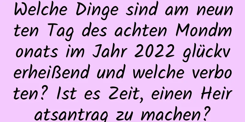 Welche Dinge sind am neunten Tag des achten Mondmonats im Jahr 2022 glückverheißend und welche verboten? Ist es Zeit, einen Heiratsantrag zu machen?