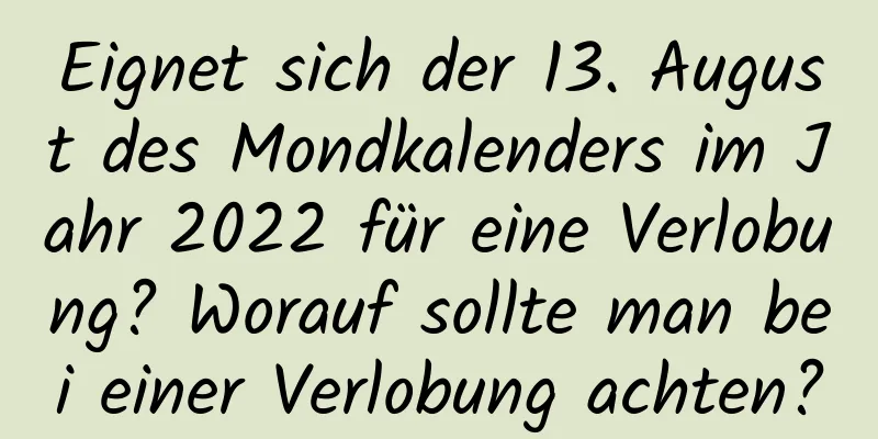 Eignet sich der 13. August des Mondkalenders im Jahr 2022 für eine Verlobung? Worauf sollte man bei einer Verlobung achten?