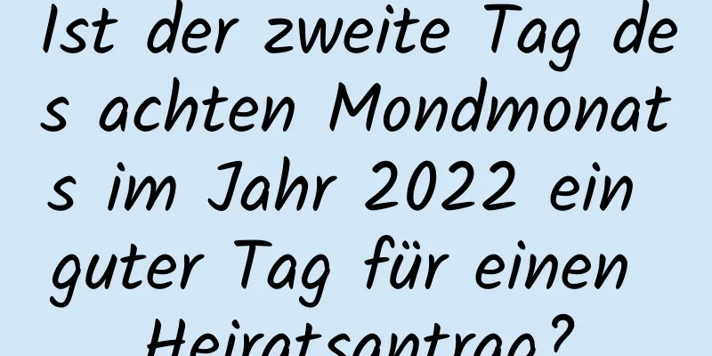 Ist der zweite Tag des achten Mondmonats im Jahr 2022 ein guter Tag für einen Heiratsantrag?