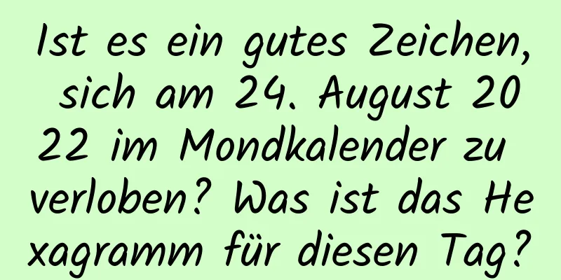 Ist es ein gutes Zeichen, sich am 24. August 2022 im Mondkalender zu verloben? Was ist das Hexagramm für diesen Tag?