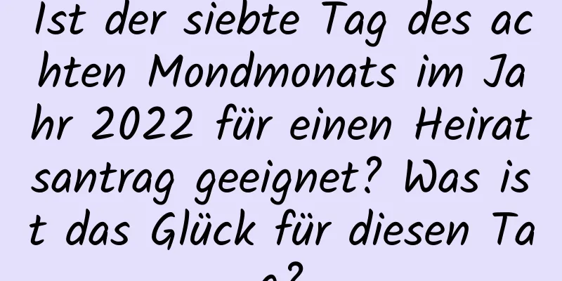 Ist der siebte Tag des achten Mondmonats im Jahr 2022 für einen Heiratsantrag geeignet? Was ist das Glück für diesen Tag?