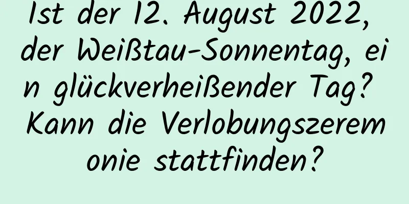 Ist der 12. August 2022, der Weißtau-Sonnentag, ein glückverheißender Tag? Kann die Verlobungszeremonie stattfinden?