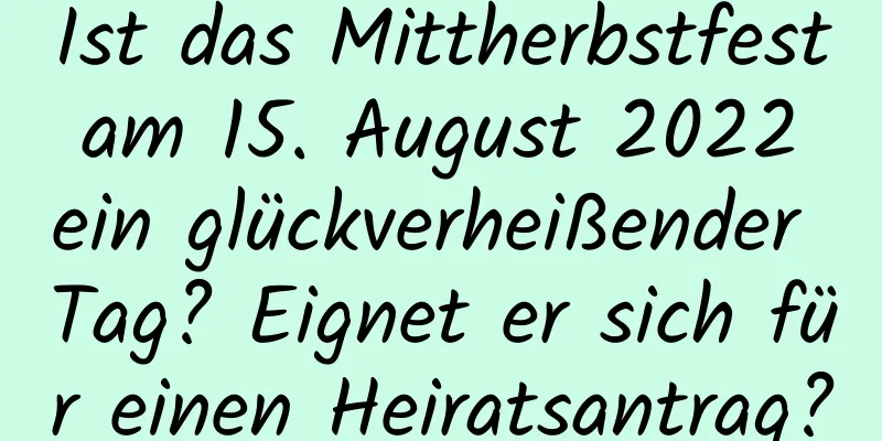 Ist das Mittherbstfest am 15. August 2022 ein glückverheißender Tag? Eignet er sich für einen Heiratsantrag?