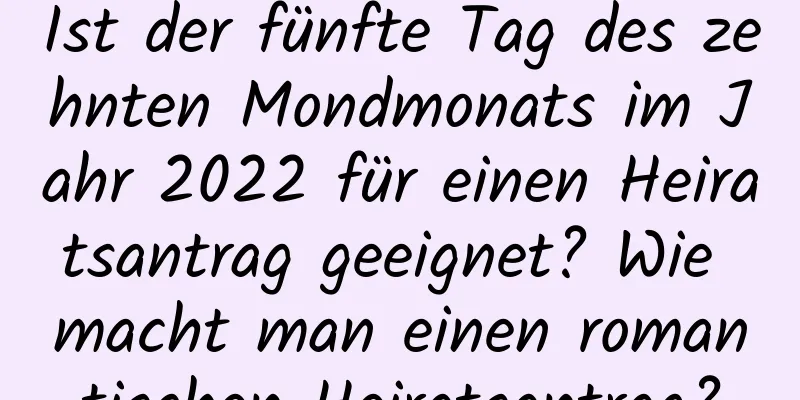 Ist der fünfte Tag des zehnten Mondmonats im Jahr 2022 für einen Heiratsantrag geeignet? Wie macht man einen romantischen Heiratsantrag?