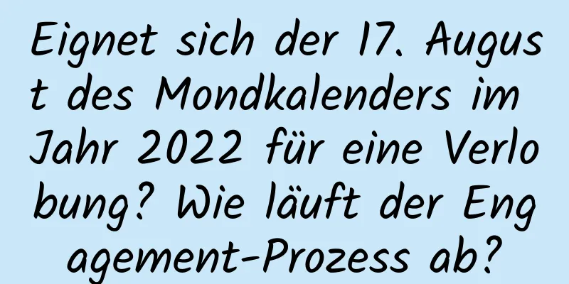 Eignet sich der 17. August des Mondkalenders im Jahr 2022 für eine Verlobung? Wie läuft der Engagement-Prozess ab?