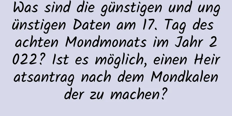 Was sind die günstigen und ungünstigen Daten am 17. Tag des achten Mondmonats im Jahr 2022? Ist es möglich, einen Heiratsantrag nach dem Mondkalender zu machen?