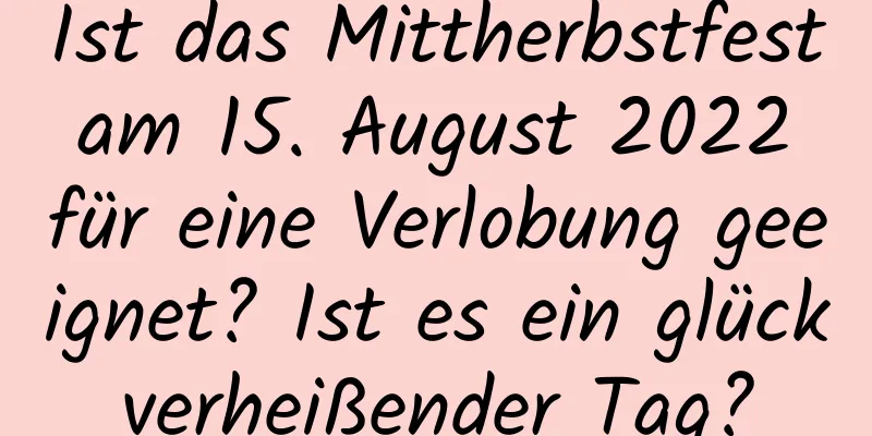 Ist das Mittherbstfest am 15. August 2022 für eine Verlobung geeignet? Ist es ein glückverheißender Tag?