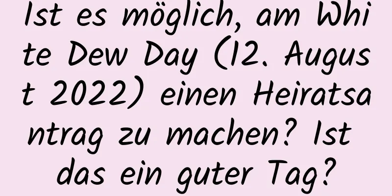 Ist es möglich, am White Dew Day (12. August 2022) einen Heiratsantrag zu machen? Ist das ein guter Tag?