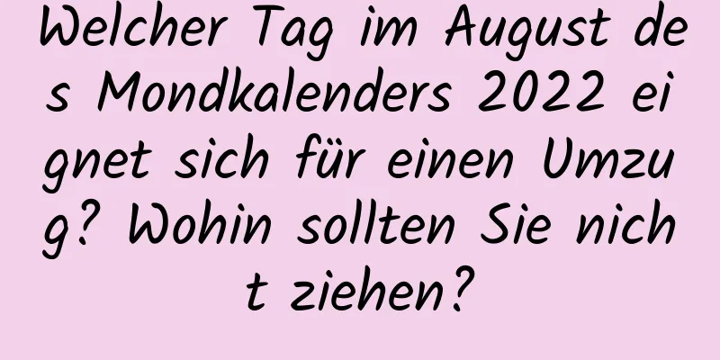 Welcher Tag im August des Mondkalenders 2022 eignet sich für einen Umzug? Wohin sollten Sie nicht ziehen?